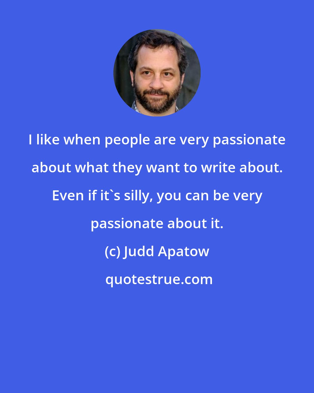 Judd Apatow: I like when people are very passionate about what they want to write about. Even if it's silly, you can be very passionate about it.