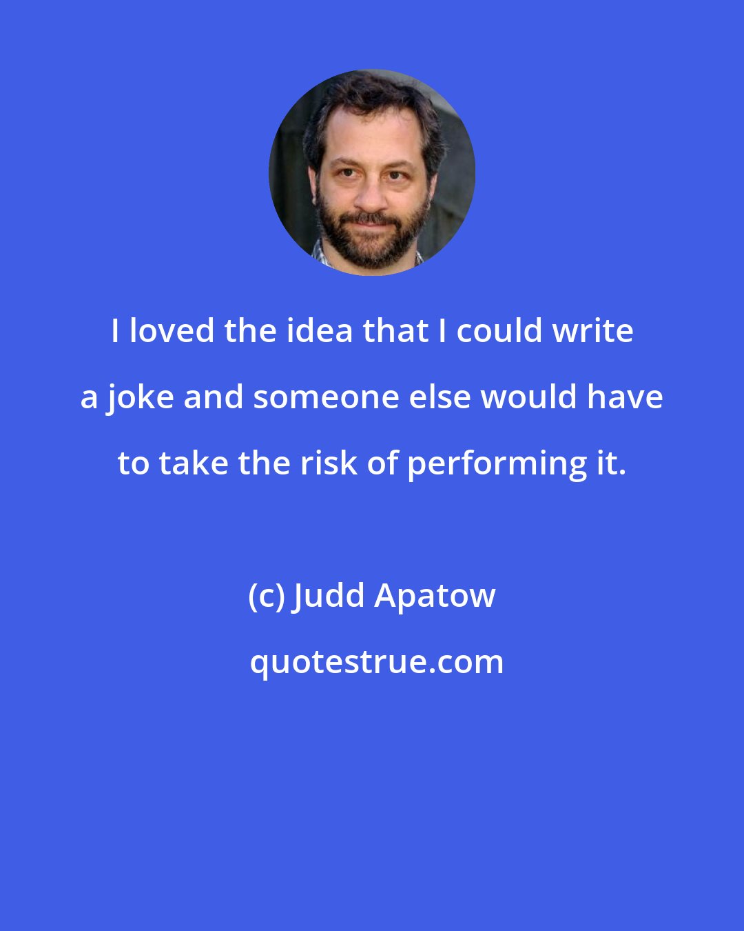 Judd Apatow: I loved the idea that I could write a joke and someone else would have to take the risk of performing it.