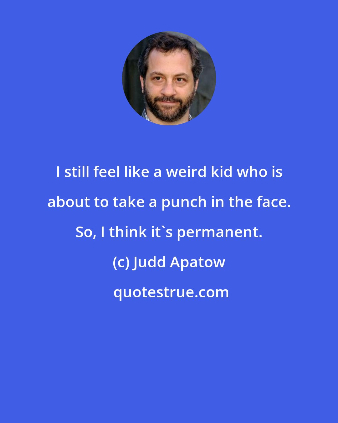 Judd Apatow: I still feel like a weird kid who is about to take a punch in the face. So, I think it's permanent.