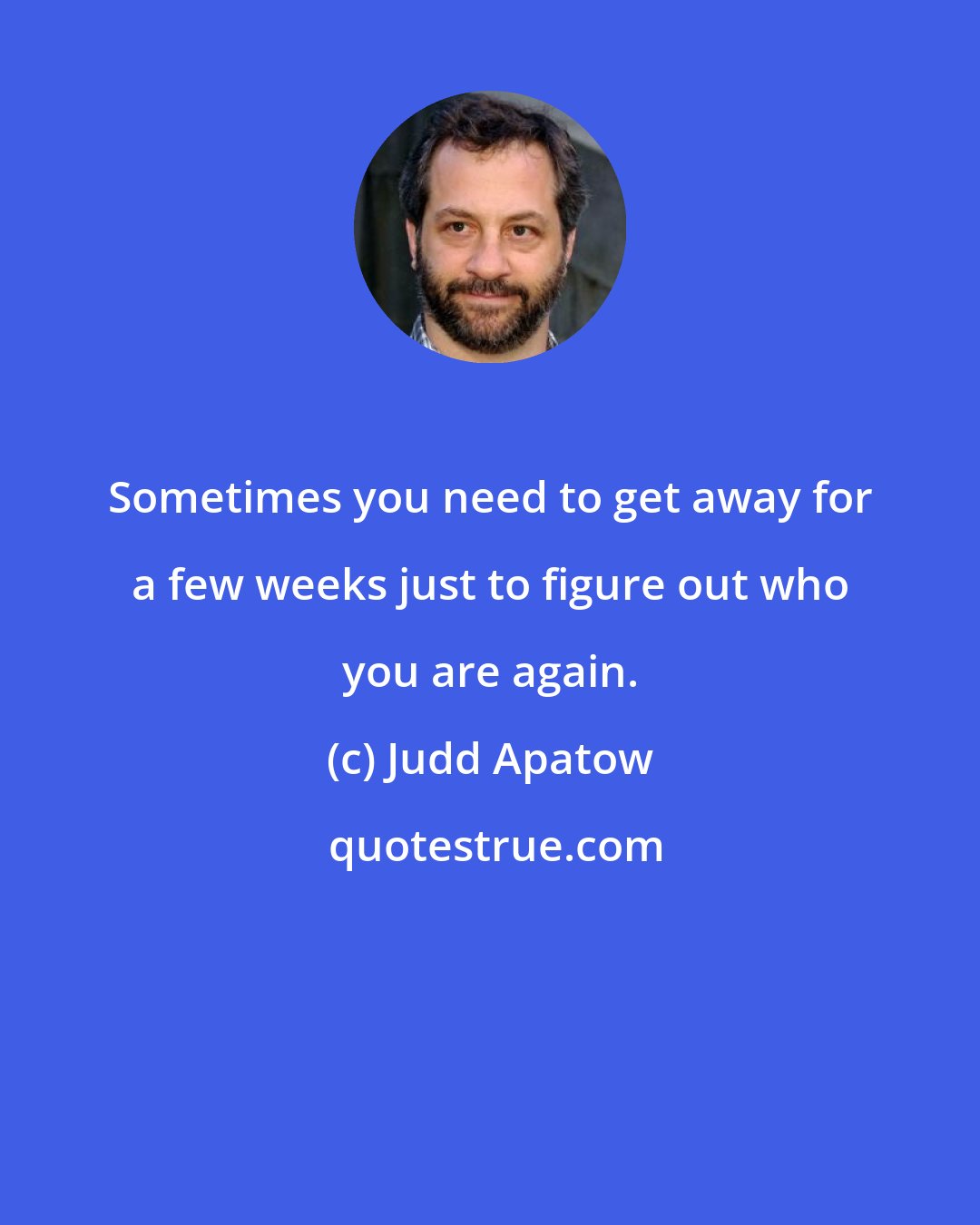 Judd Apatow: Sometimes you need to get away for a few weeks just to figure out who you are again.