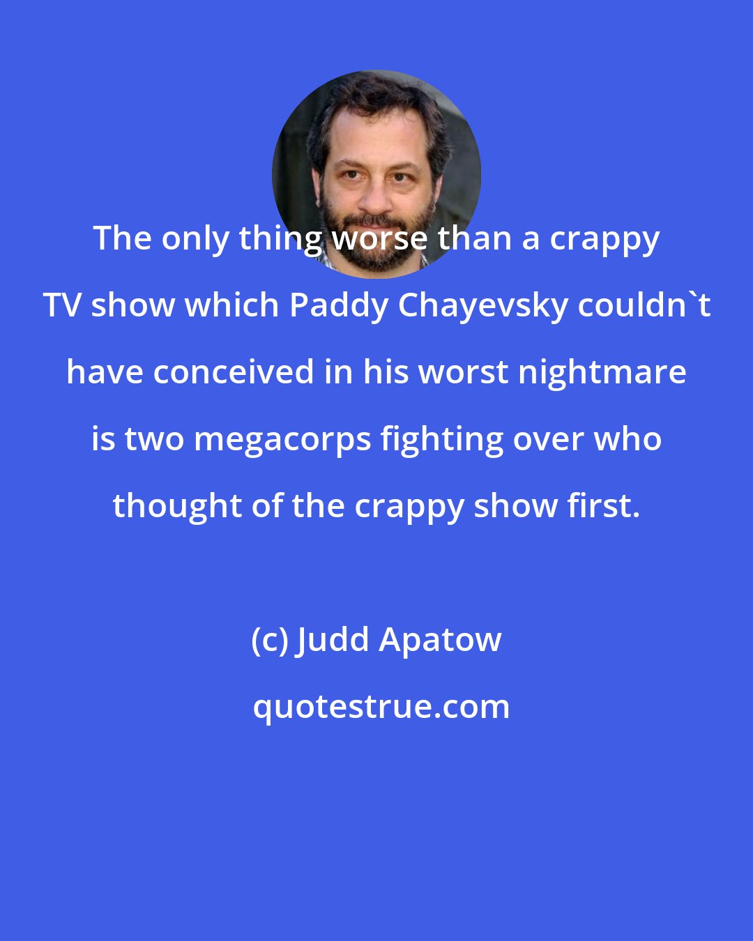 Judd Apatow: The only thing worse than a crappy TV show which Paddy Chayevsky couldn't have conceived in his worst nightmare is two megacorps fighting over who thought of the crappy show first.