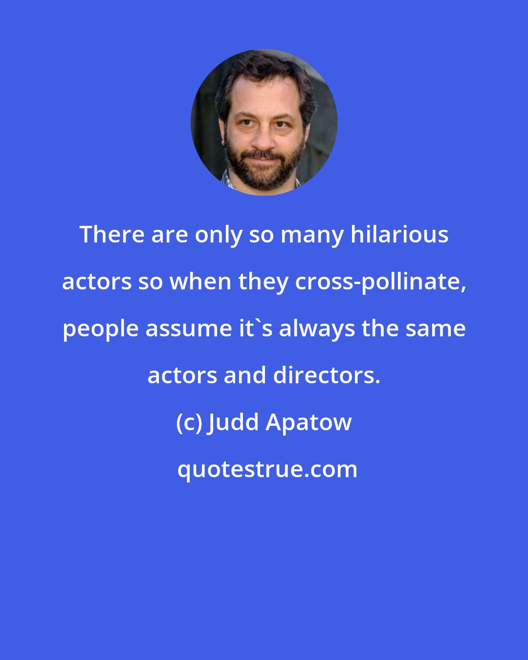 Judd Apatow: There are only so many hilarious actors so when they cross-pollinate, people assume it's always the same actors and directors.