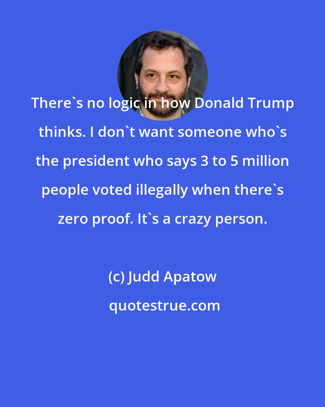 Judd Apatow: There's no logic in how Donald Trump thinks. I don't want someone who's the president who says 3 to 5 million people voted illegally when there's zero proof. It's a crazy person.