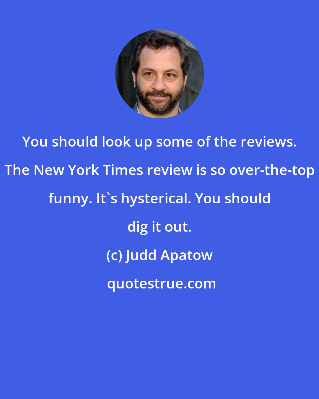 Judd Apatow: You should look up some of the reviews. The New York Times review is so over-the-top funny. It's hysterical. You should dig it out.
