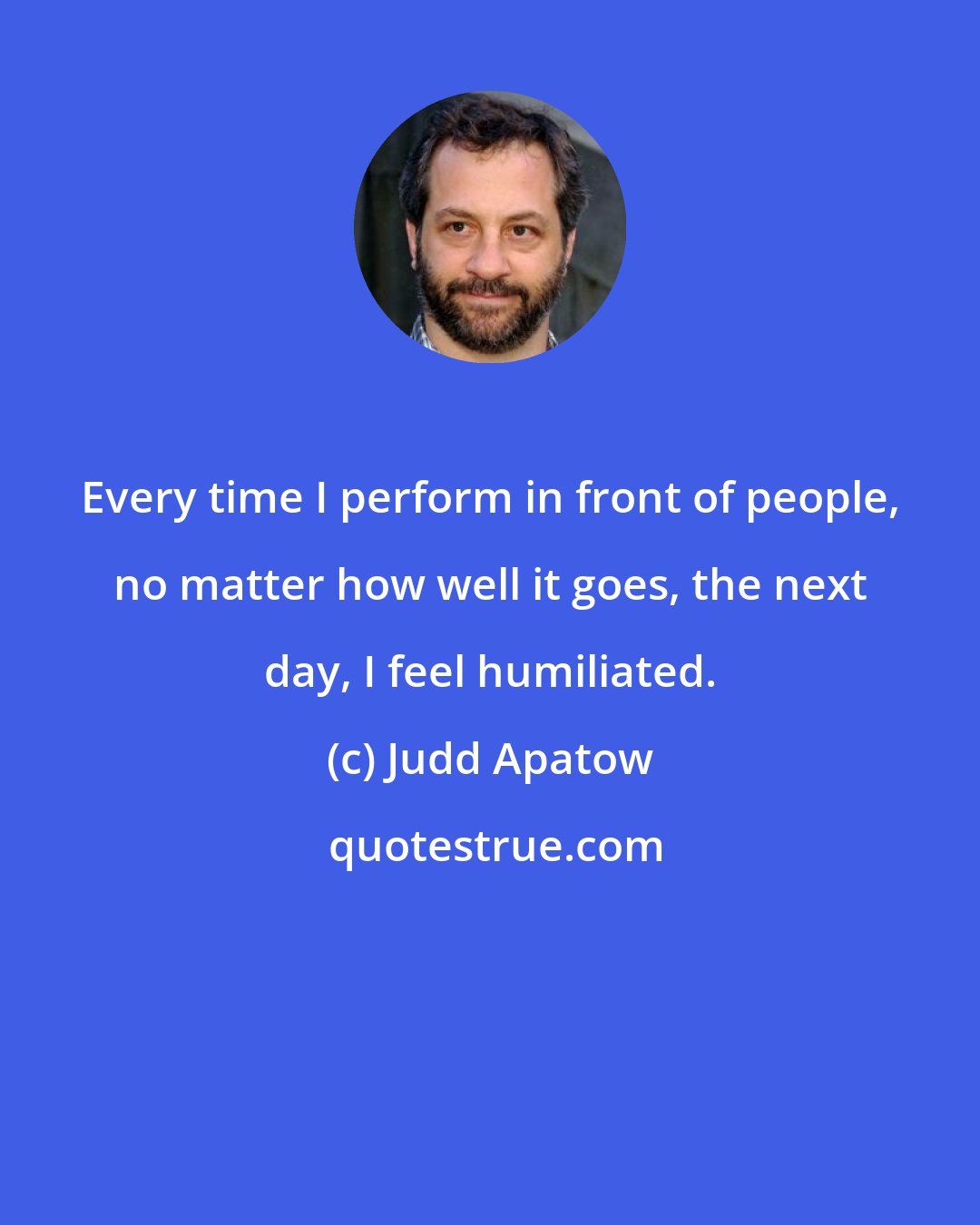 Judd Apatow: Every time I perform in front of people, no matter how well it goes, the next day, I feel humiliated.