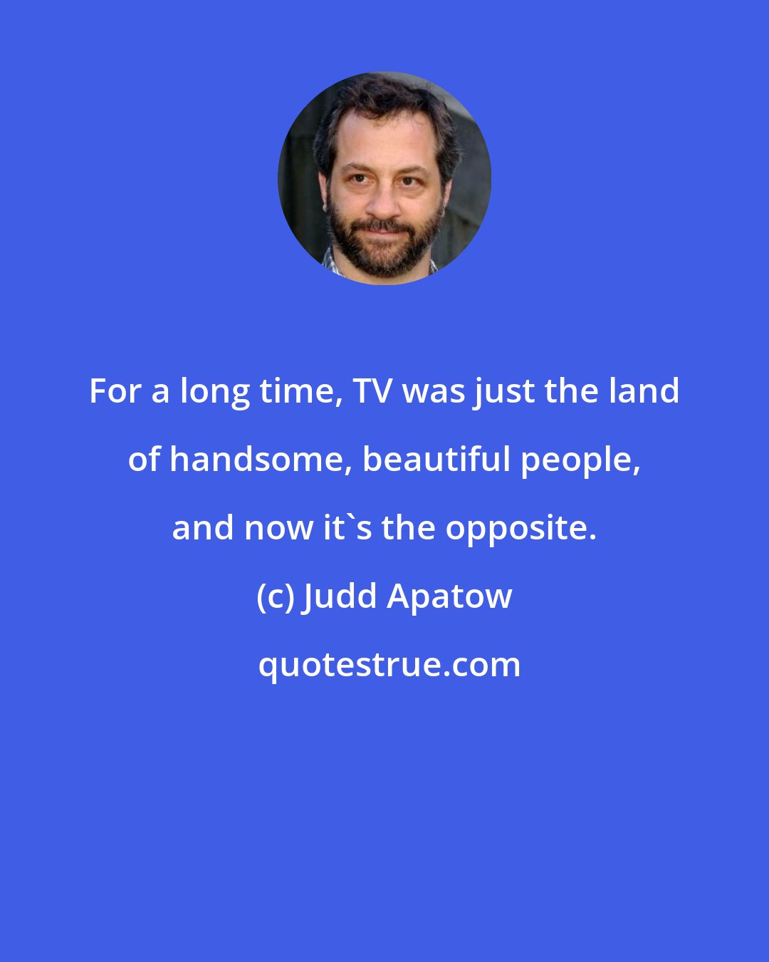 Judd Apatow: For a long time, TV was just the land of handsome, beautiful people, and now it's the opposite.