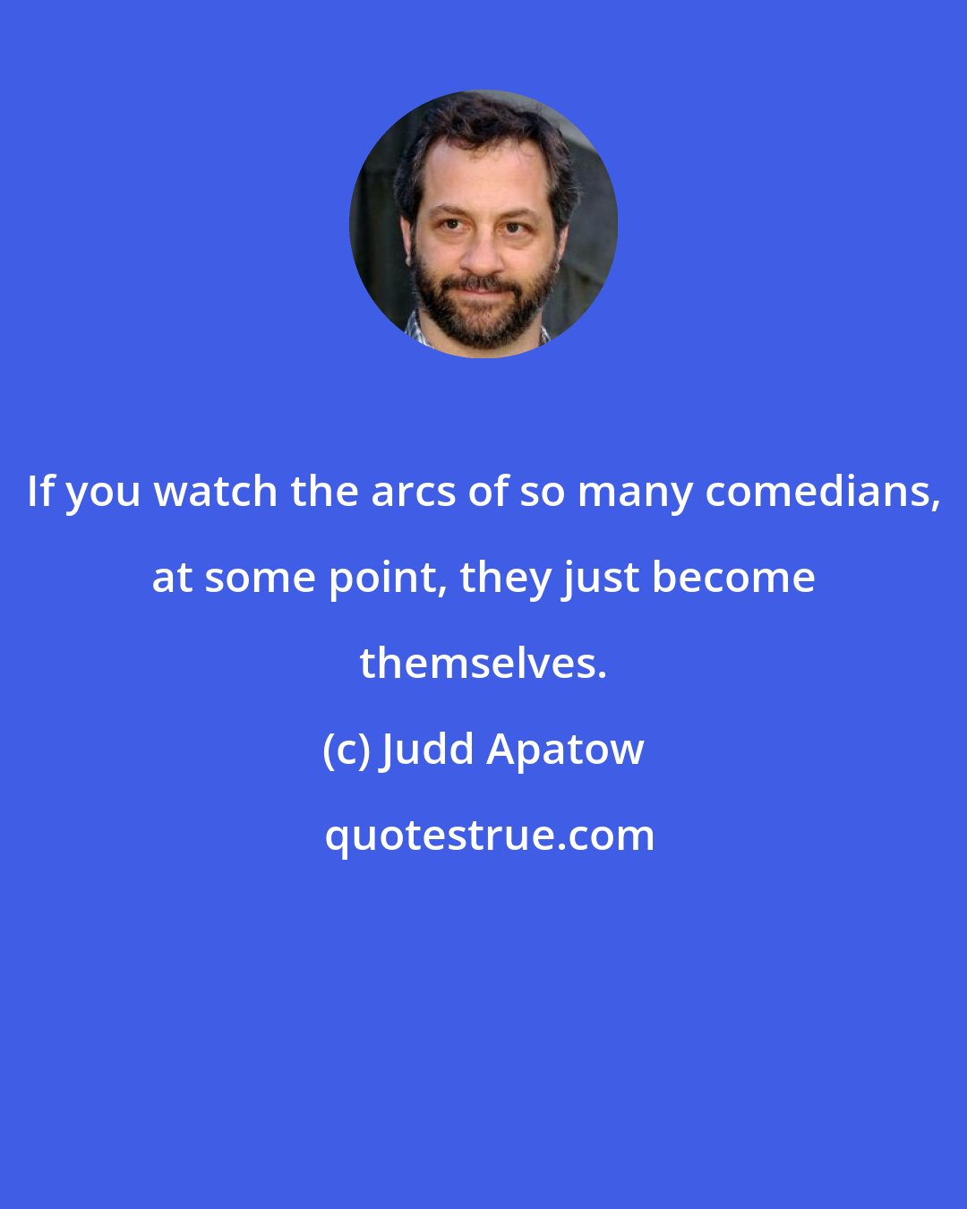 Judd Apatow: If you watch the arcs of so many comedians, at some point, they just become themselves.