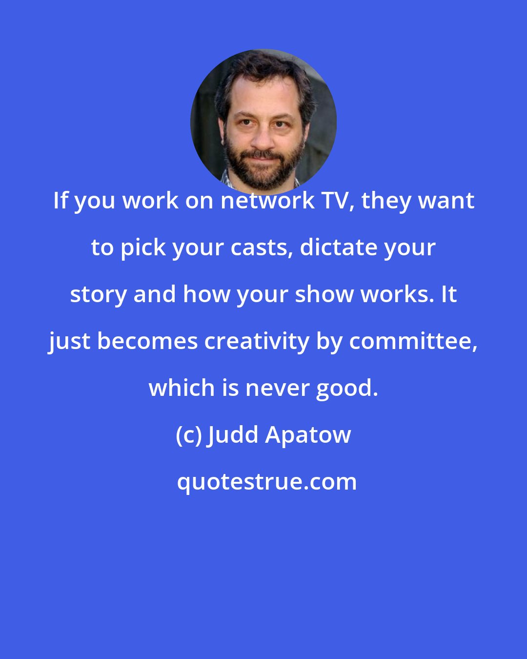 Judd Apatow: If you work on network TV, they want to pick your casts, dictate your story and how your show works. It just becomes creativity by committee, which is never good.