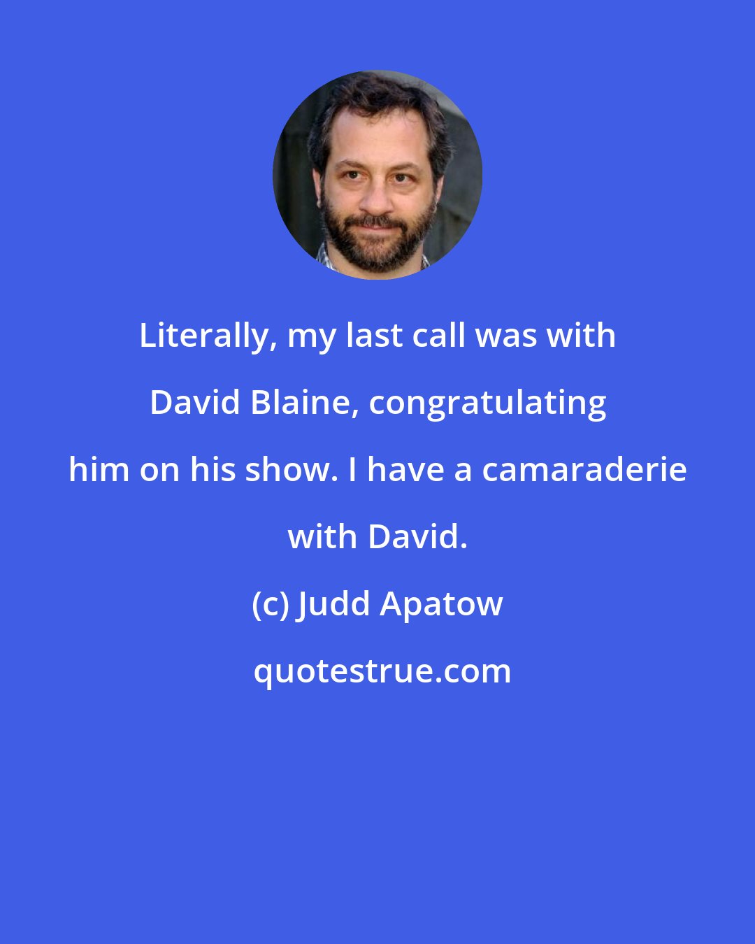 Judd Apatow: Literally, my last call was with David Blaine, congratulating him on his show. I have a camaraderie with David.