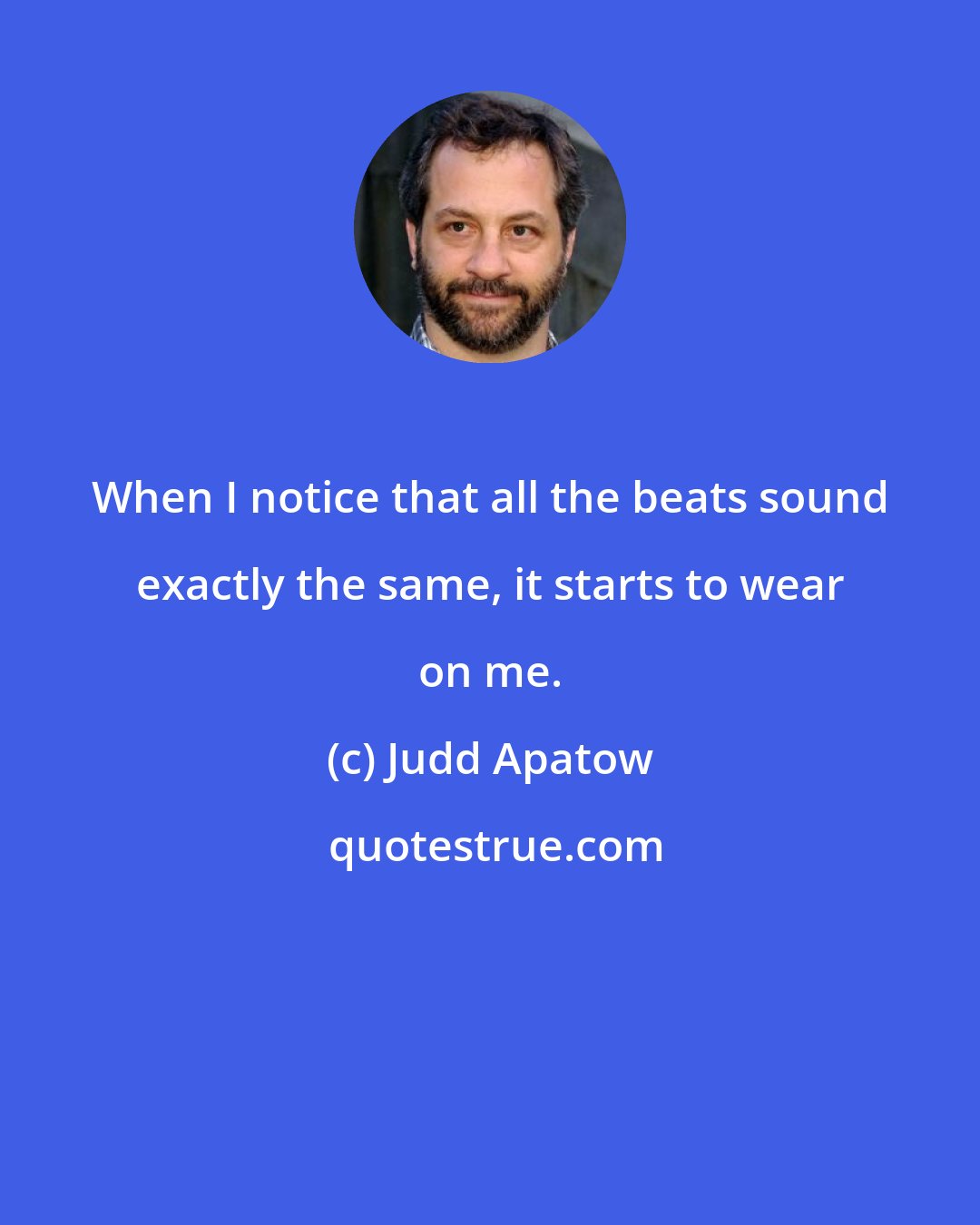Judd Apatow: When I notice that all the beats sound exactly the same, it starts to wear on me.