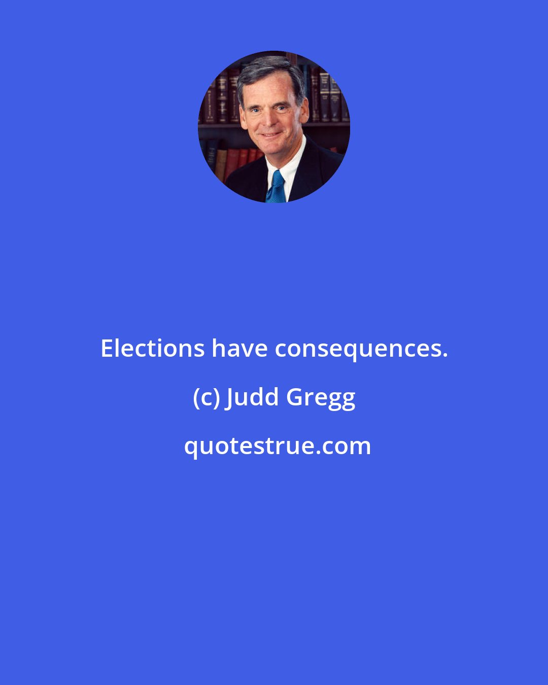 Judd Gregg: Elections have consequences.