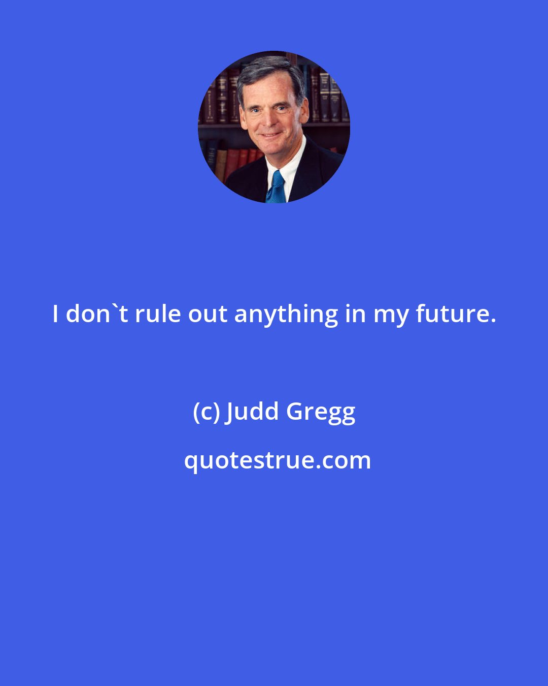 Judd Gregg: I don't rule out anything in my future.