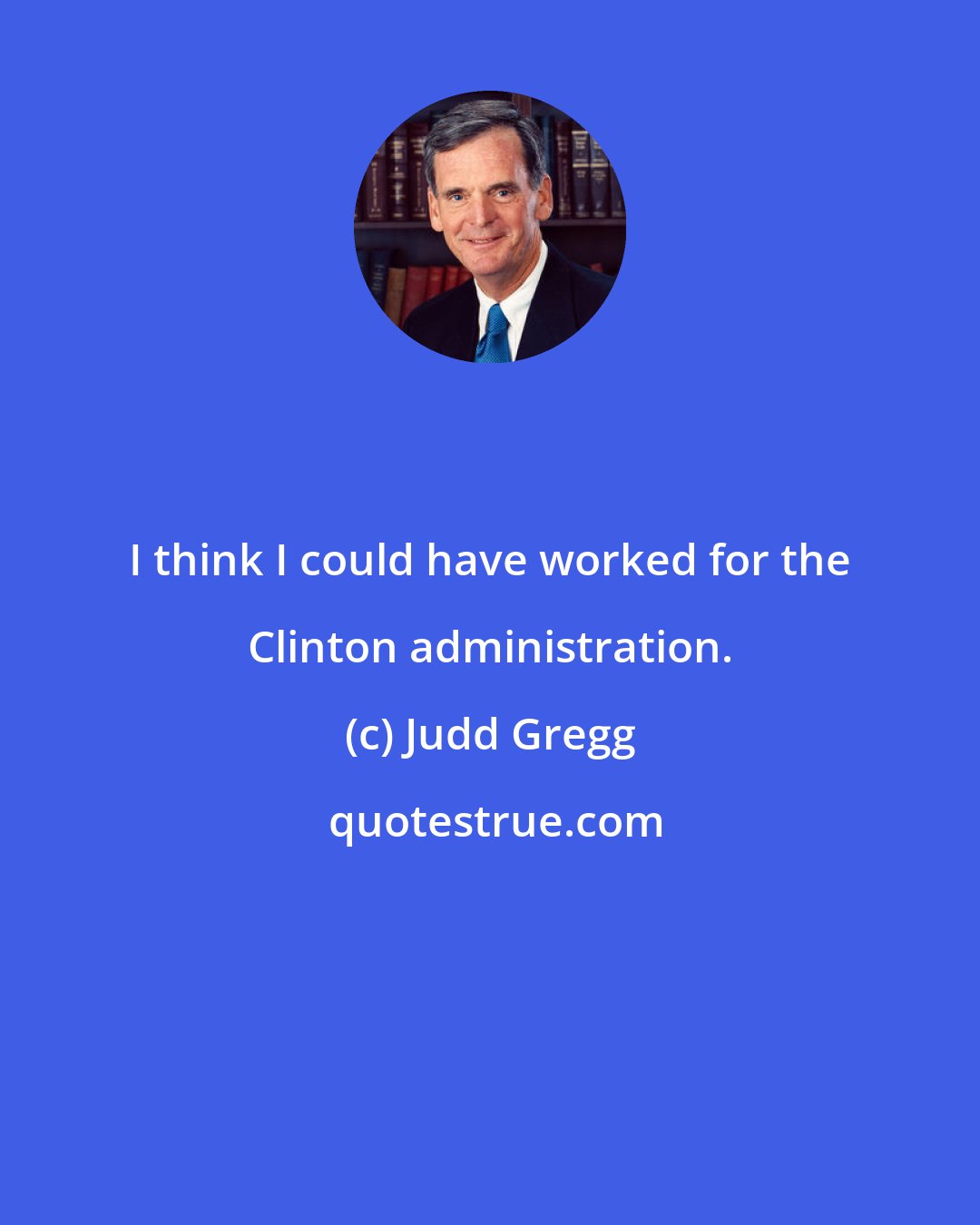 Judd Gregg: I think I could have worked for the Clinton administration.