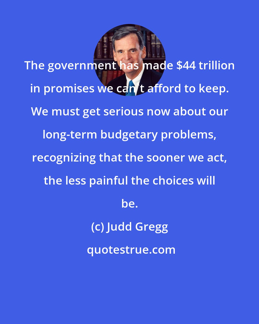 Judd Gregg: The government has made $44 trillion in promises we can't afford to keep. We must get serious now about our long-term budgetary problems, recognizing that the sooner we act, the less painful the choices will be.