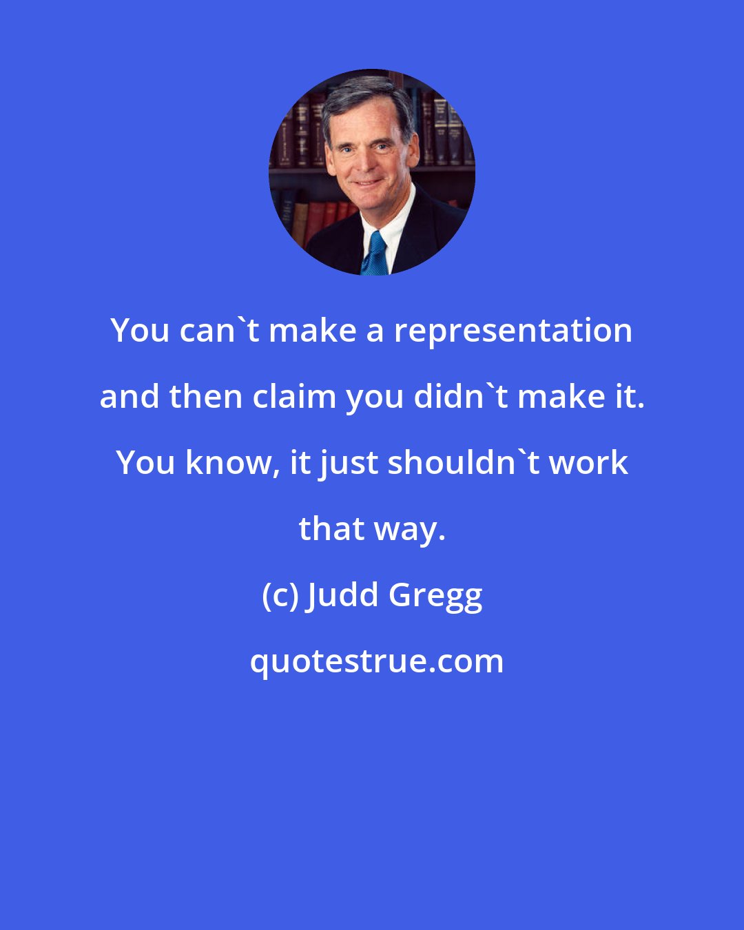 Judd Gregg: You can't make a representation and then claim you didn't make it. You know, it just shouldn't work that way.
