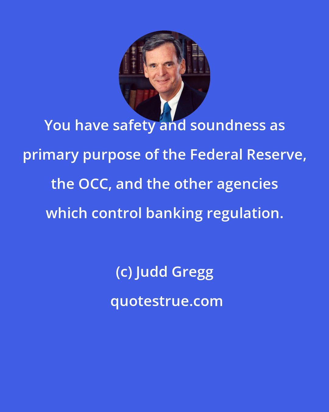Judd Gregg: You have safety and soundness as primary purpose of the Federal Reserve, the OCC, and the other agencies which control banking regulation.