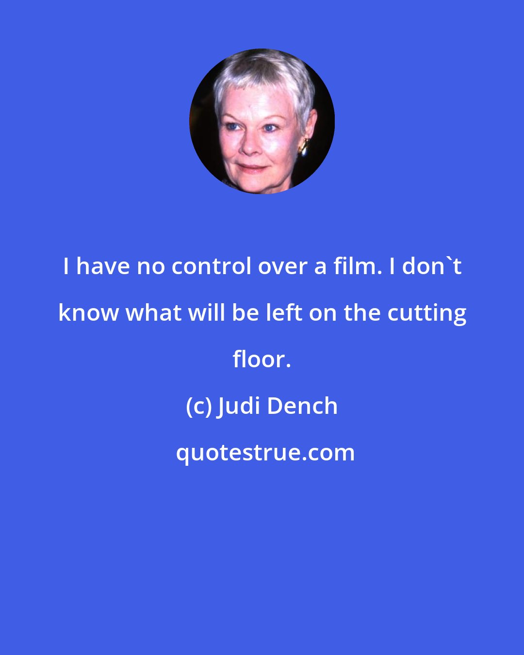 Judi Dench: I have no control over a film. I don't know what will be left on the cutting floor.