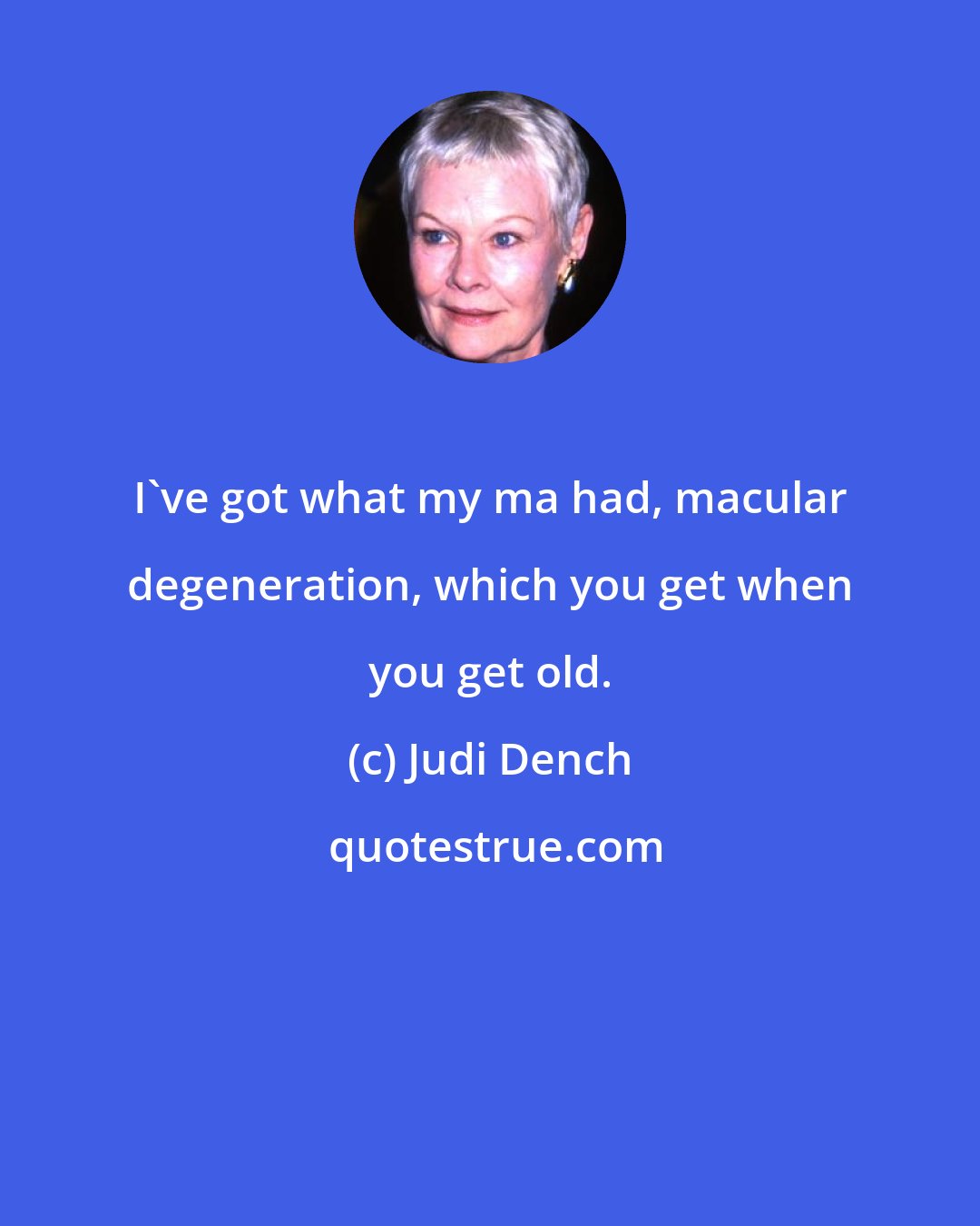 Judi Dench: I've got what my ma had, macular degeneration, which you get when you get old.