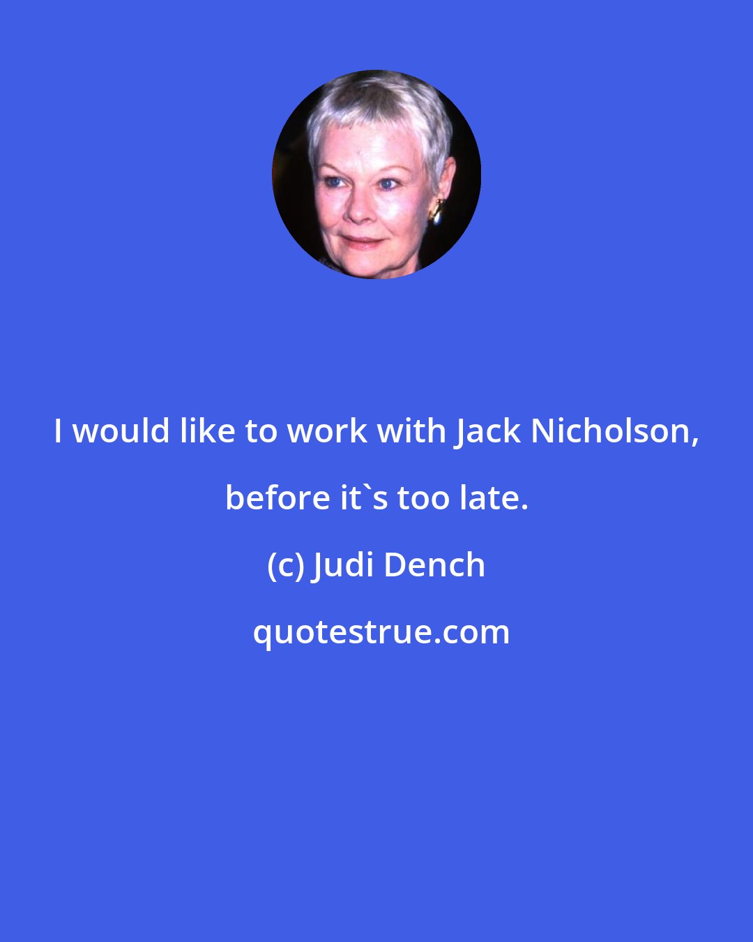 Judi Dench: I would like to work with Jack Nicholson, before it's too late.