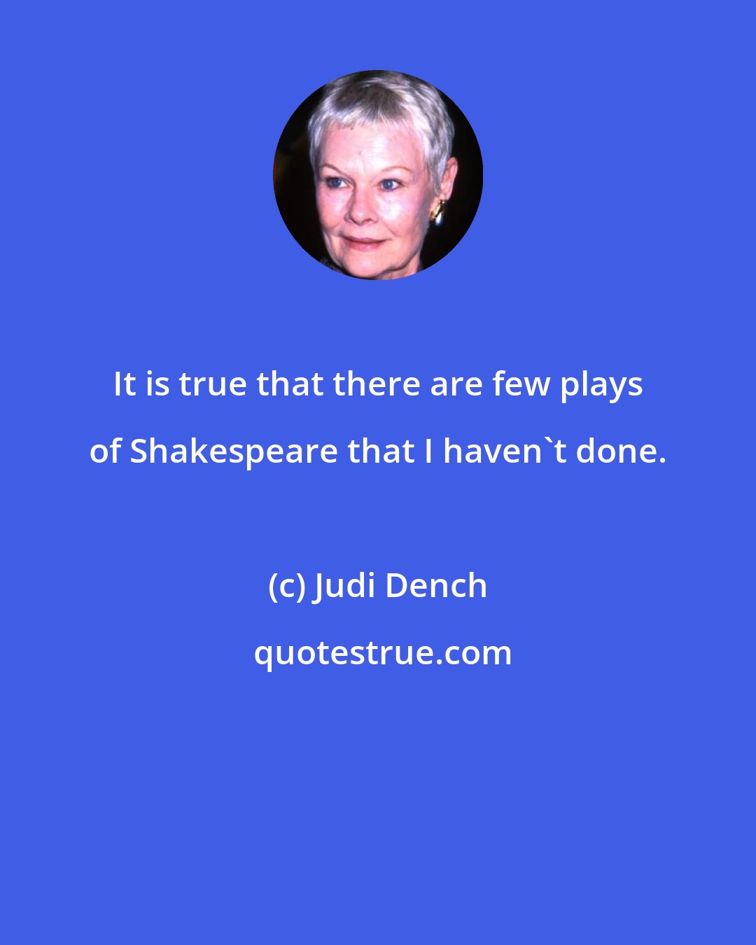 Judi Dench: It is true that there are few plays of Shakespeare that I haven't done.