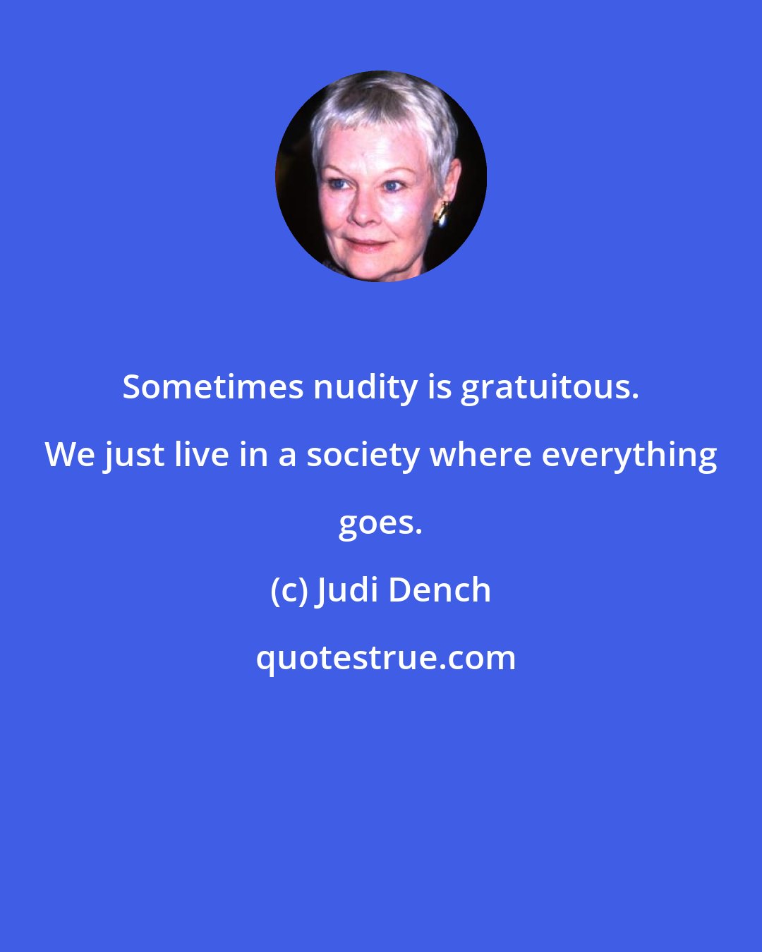 Judi Dench: Sometimes nudity is gratuitous. We just live in a society where everything goes.