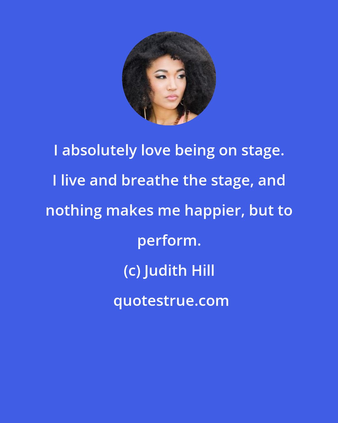 Judith Hill: I absolutely love being on stage. I live and breathe the stage, and nothing makes me happier, but to perform.