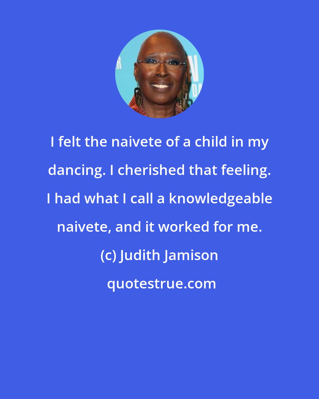 Judith Jamison: I felt the naivete of a child in my dancing. I cherished that feeling. I had what I call a knowledgeable naivete, and it worked for me.