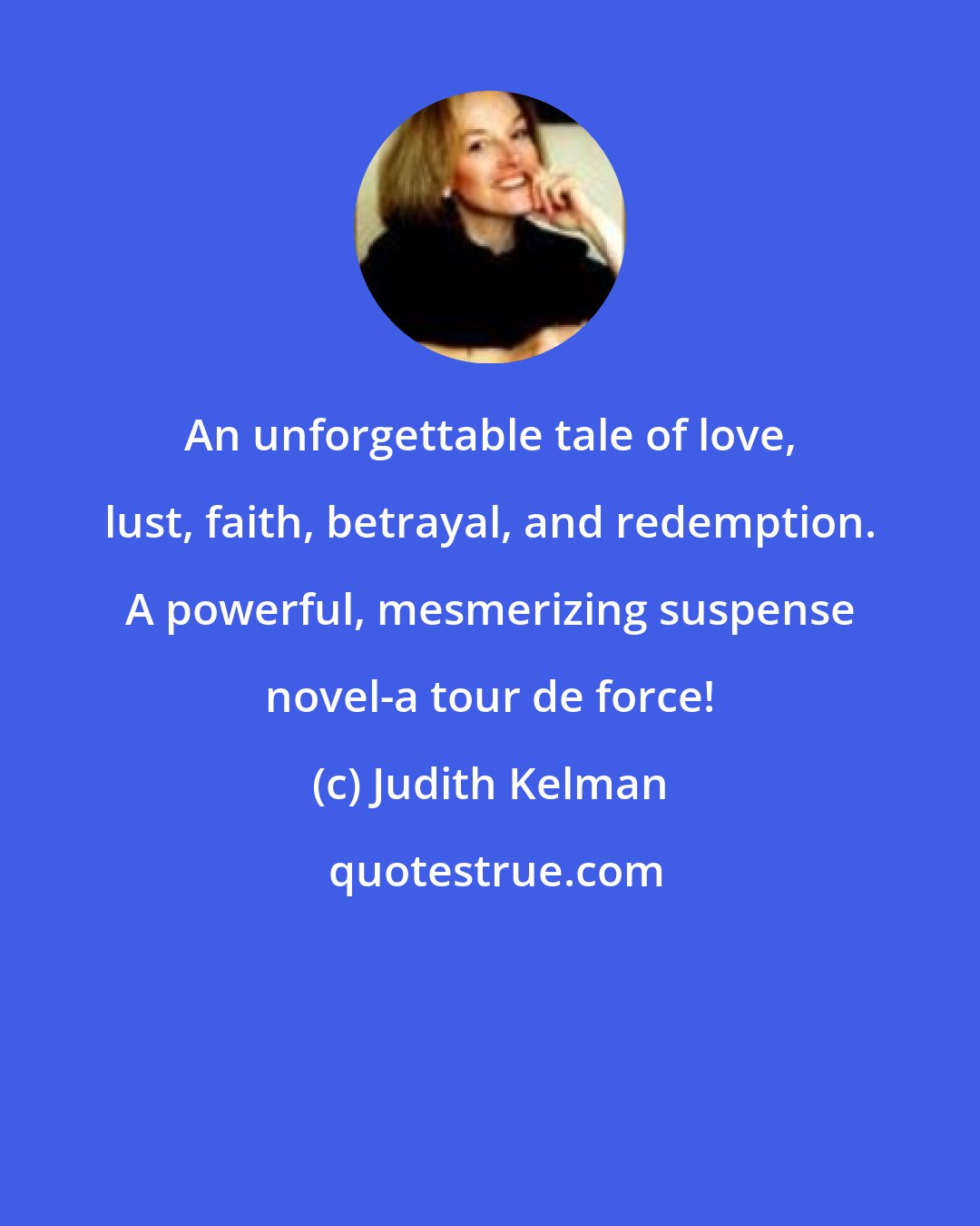 Judith Kelman: An unforgettable tale of love, lust, faith, betrayal, and redemption. A powerful, mesmerizing suspense novel-a tour de force!