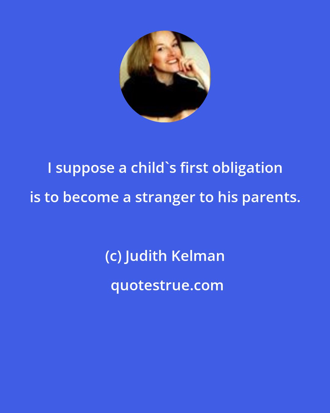 Judith Kelman: I suppose a child's first obligation is to become a stranger to his parents.