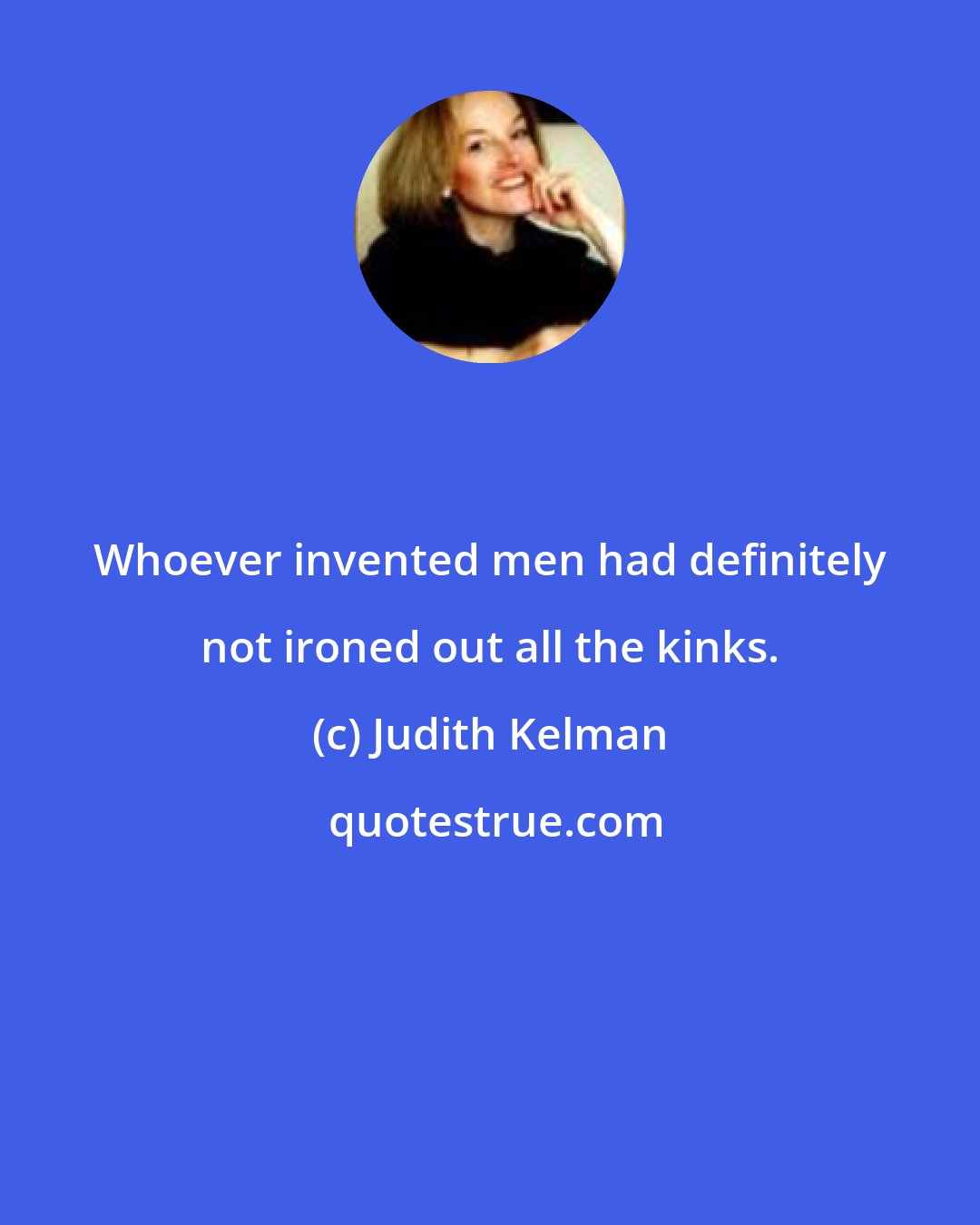 Judith Kelman: Whoever invented men had definitely not ironed out all the kinks.