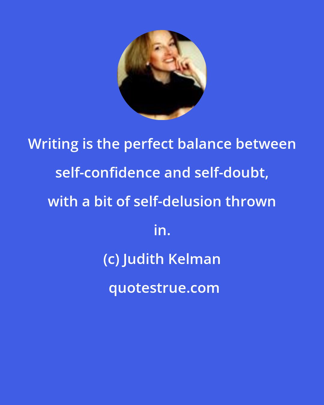 Judith Kelman: Writing is the perfect balance between self-confidence and self-doubt, with a bit of self-delusion thrown in.