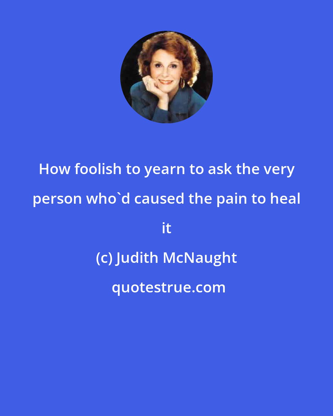 Judith McNaught: How foolish to yearn to ask the very person who'd caused the pain to heal it