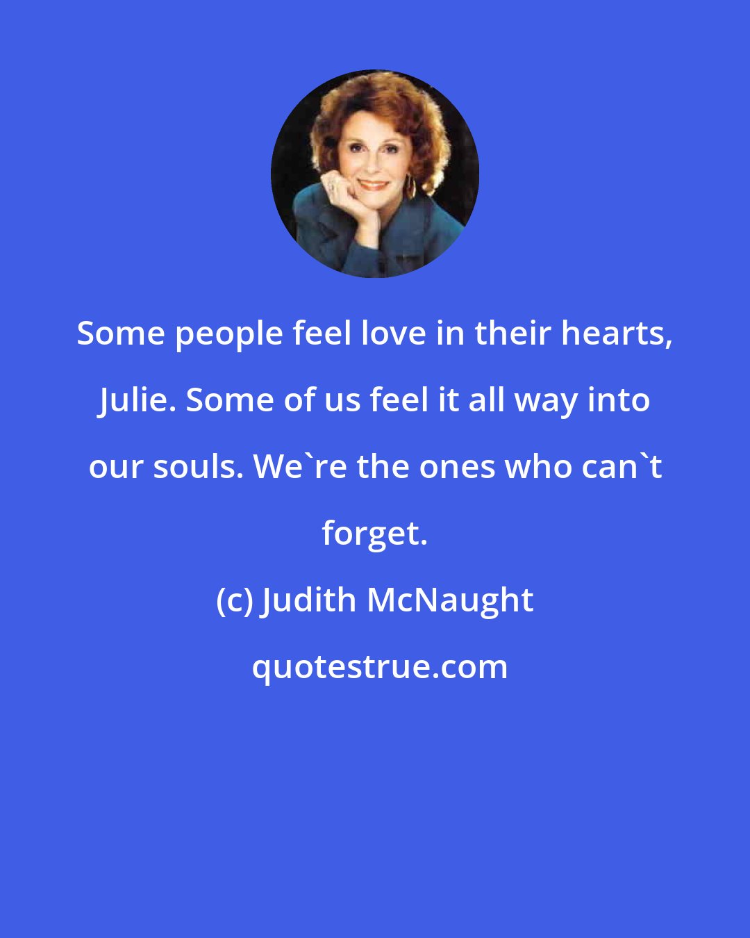 Judith McNaught: Some people feel love in their hearts, Julie. Some of us feel it all way into our souls. We're the ones who can't forget.