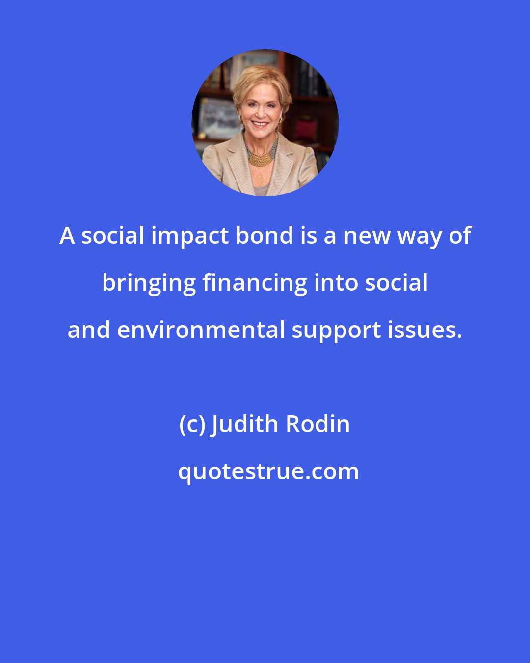 Judith Rodin: A social impact bond is a new way of bringing financing into social and environmental support issues.