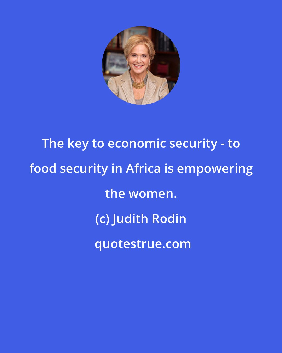 Judith Rodin: The key to economic security - to food security in Africa is empowering the women.