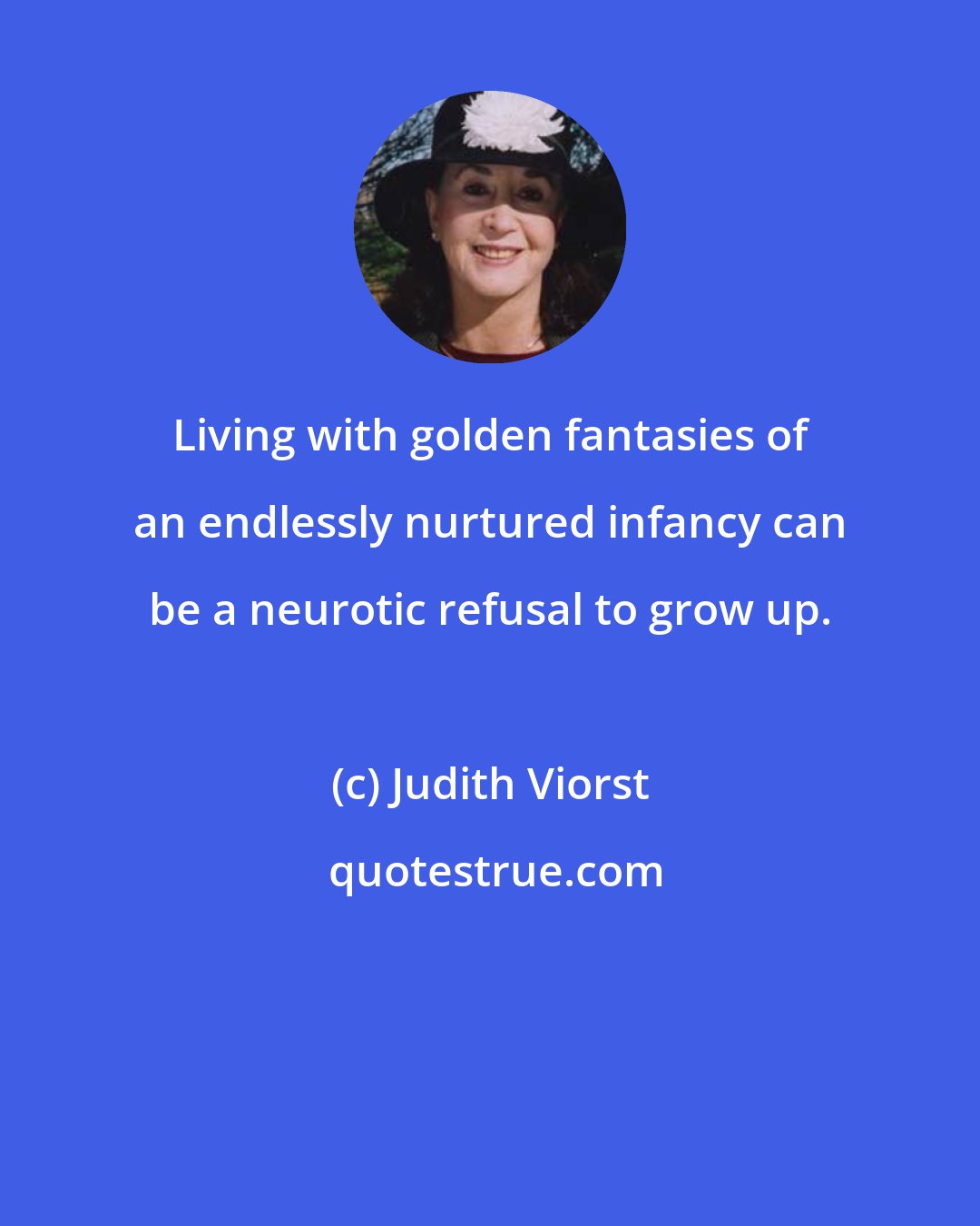 Judith Viorst: Living with golden fantasies of an endlessly nurtured infancy can be a neurotic refusal to grow up.