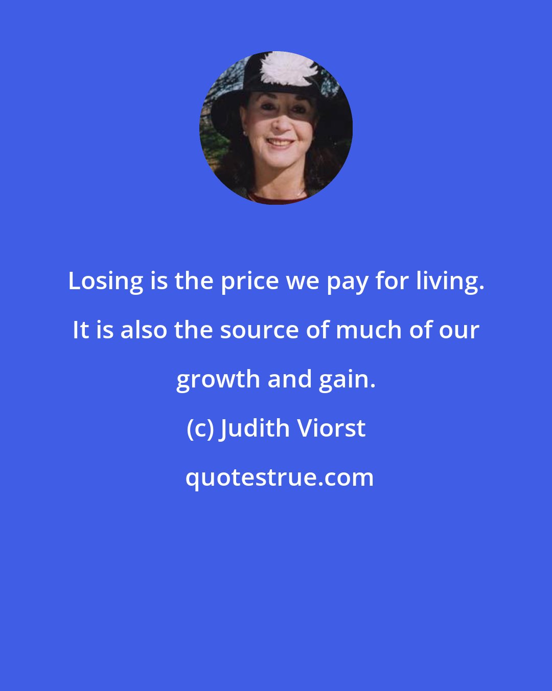 Judith Viorst: Losing is the price we pay for living. It is also the source of much of our growth and gain.