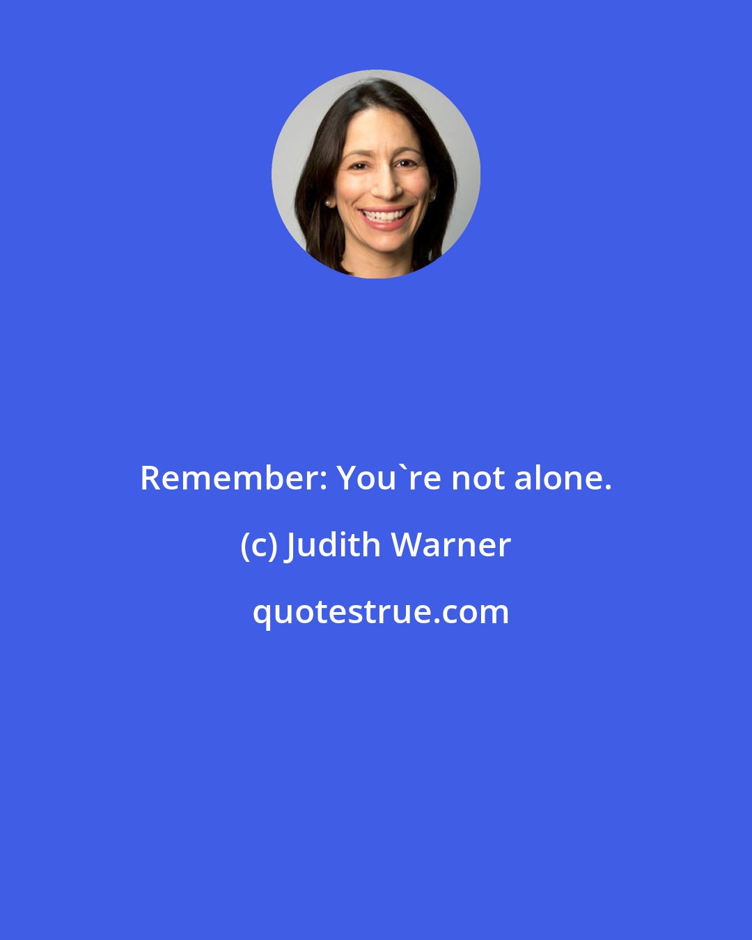 Judith Warner: Remember: You're not alone.