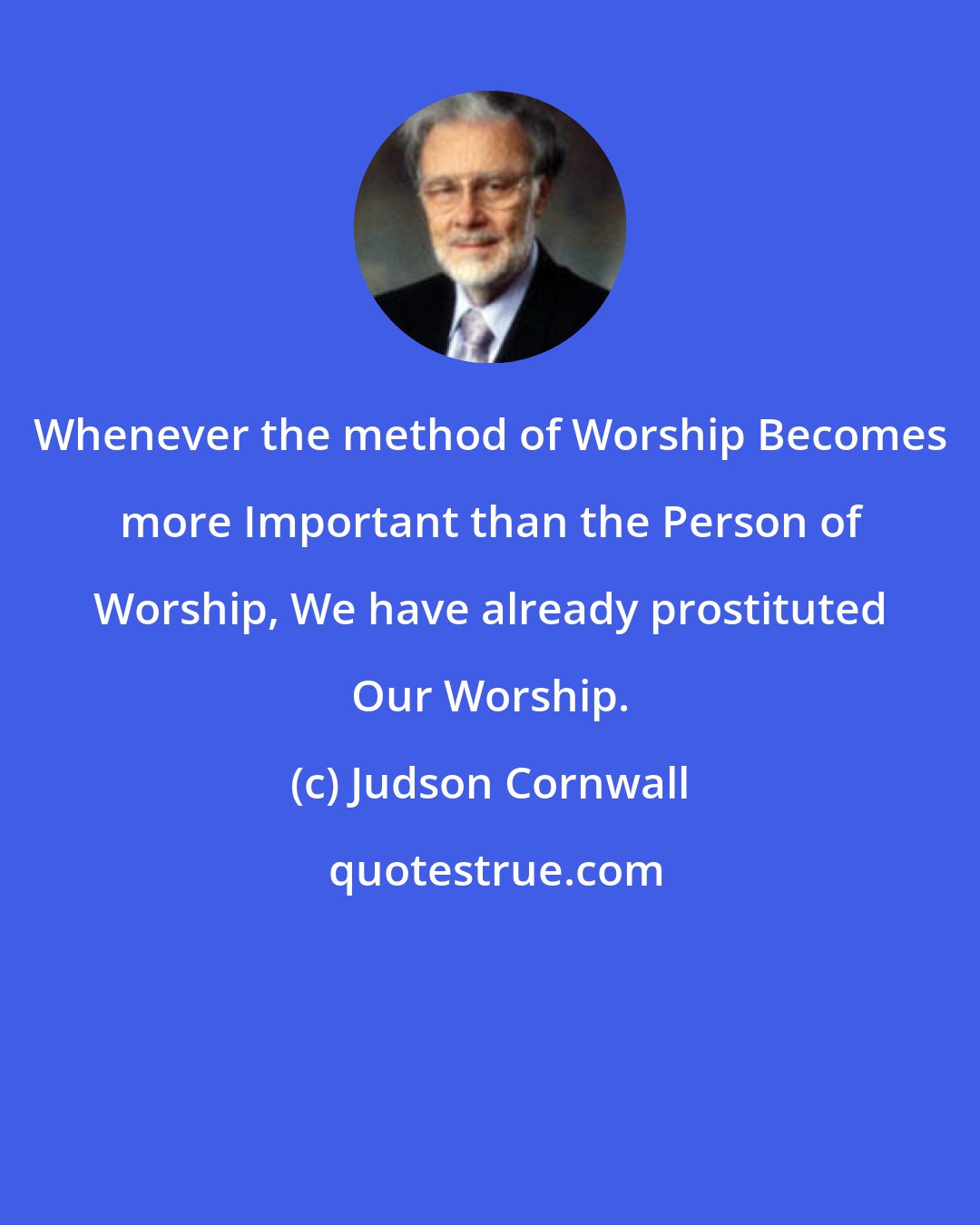 Judson Cornwall: Whenever the method of Worship Becomes more Important than the Person of Worship, We have already prostituted Our Worship.