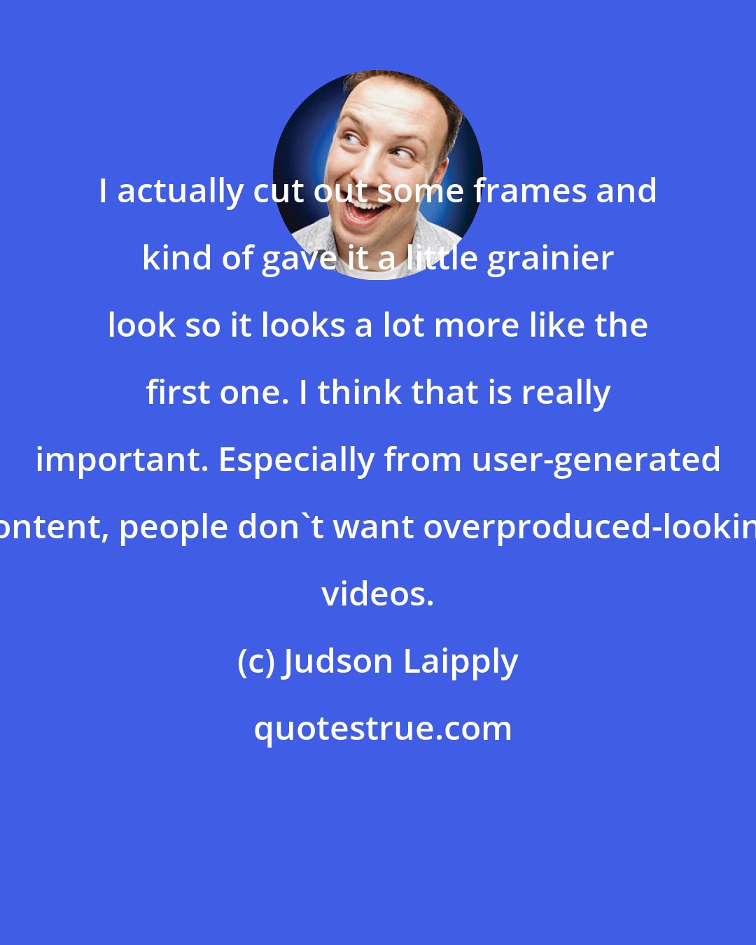 Judson Laipply: I actually cut out some frames and kind of gave it a little grainier look so it looks a lot more like the first one. I think that is really important. Especially from user-generated content, people don't want overproduced-looking videos.