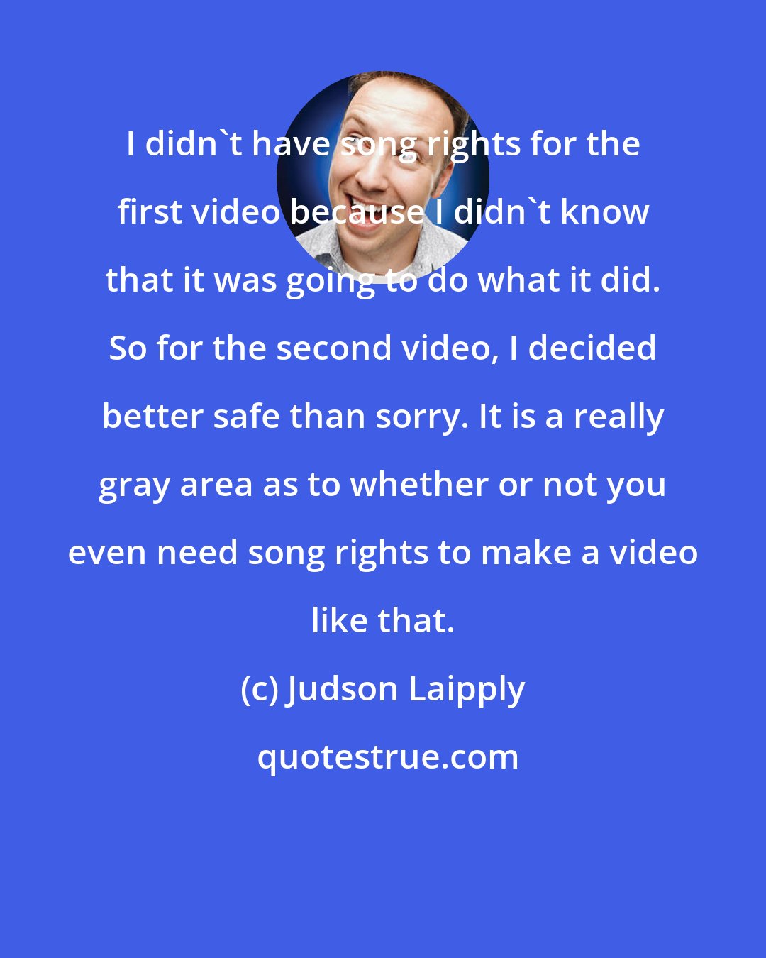 Judson Laipply: I didn't have song rights for the first video because I didn't know that it was going to do what it did. So for the second video, I decided better safe than sorry. It is a really gray area as to whether or not you even need song rights to make a video like that.