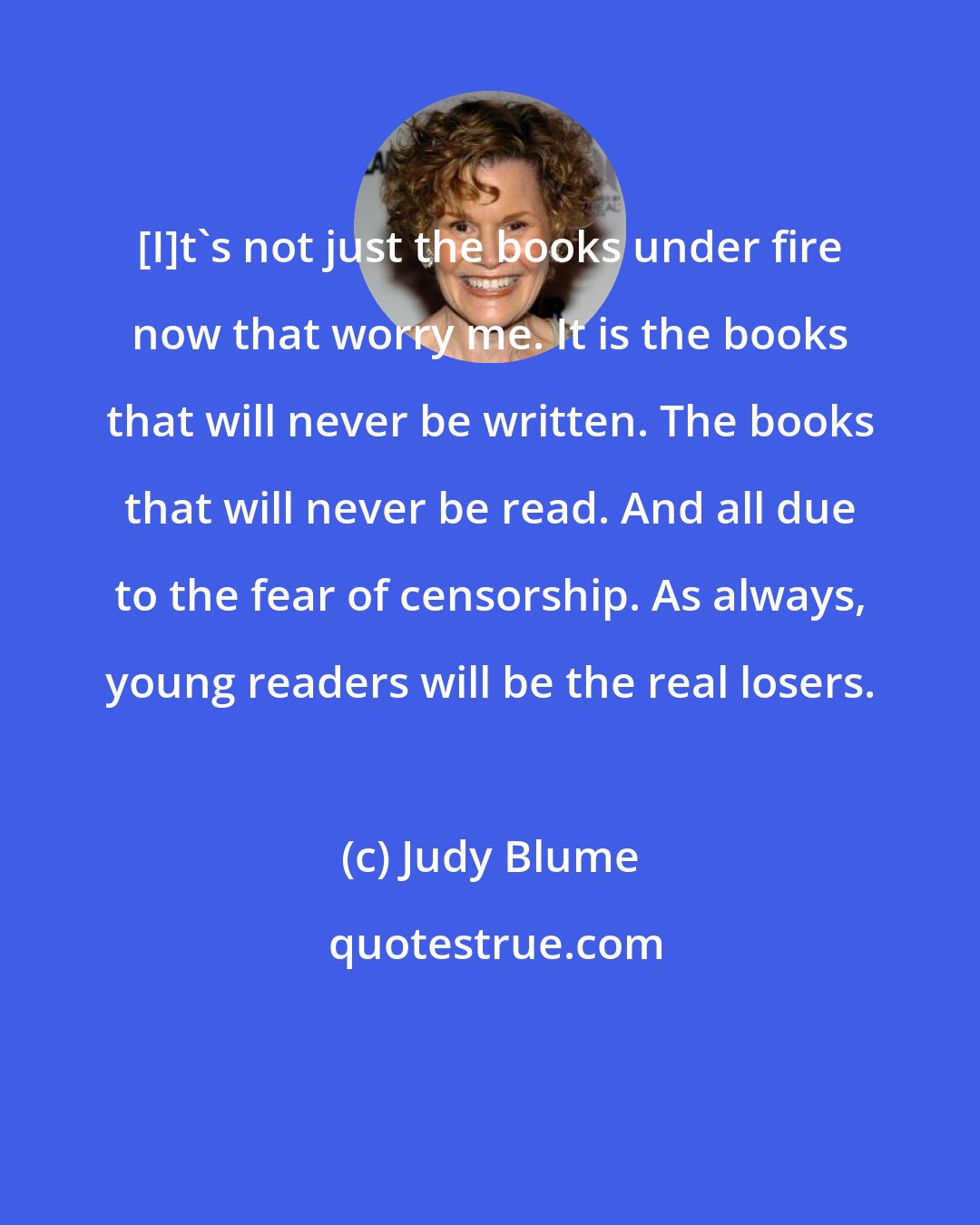Judy Blume: [I]t's not just the books under fire now that worry me. It is the books that will never be written. The books that will never be read. And all due to the fear of censorship. As always, young readers will be the real losers.
