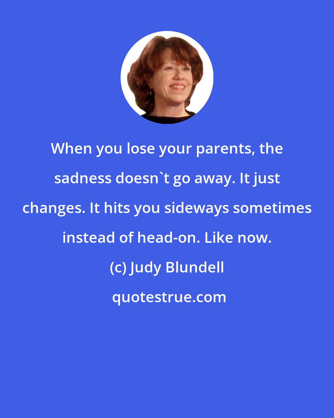 Judy Blundell: When you lose your parents, the sadness doesn't go away. It just changes. It hits you sideways sometimes instead of head-on. Like now.