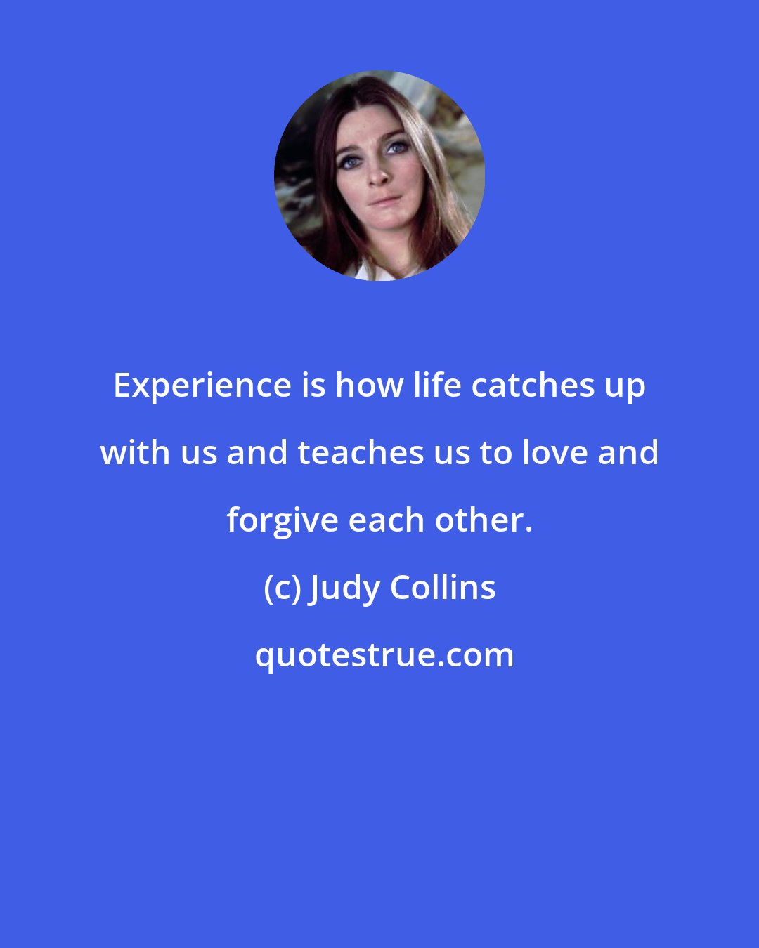 Judy Collins: Experience is how life catches up with us and teaches us to love and forgive each other.