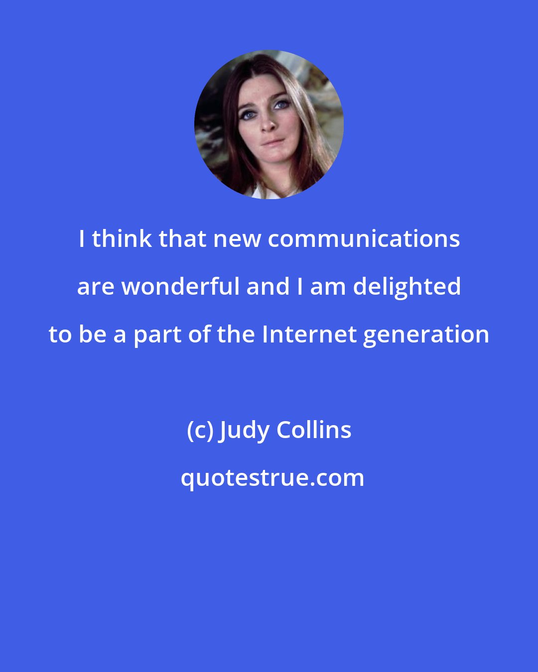 Judy Collins: I think that new communications are wonderful and I am delighted to be a part of the Internet generation