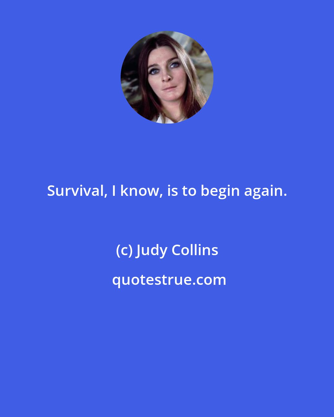 Judy Collins: Survival, I know, is to begin again.