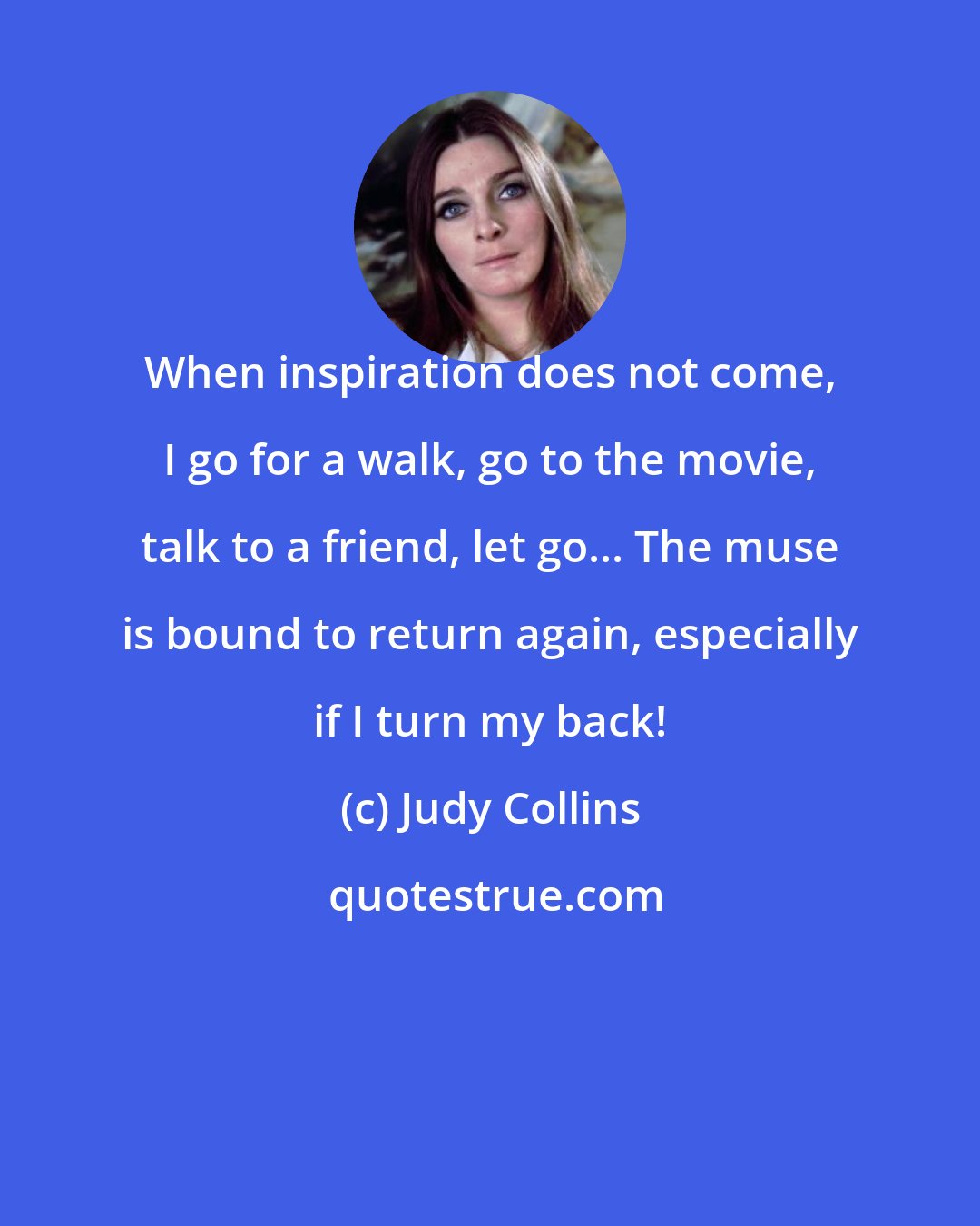 Judy Collins: When inspiration does not come, I go for a walk, go to the movie, talk to a friend, let go... The muse is bound to return again, especially if I turn my back!