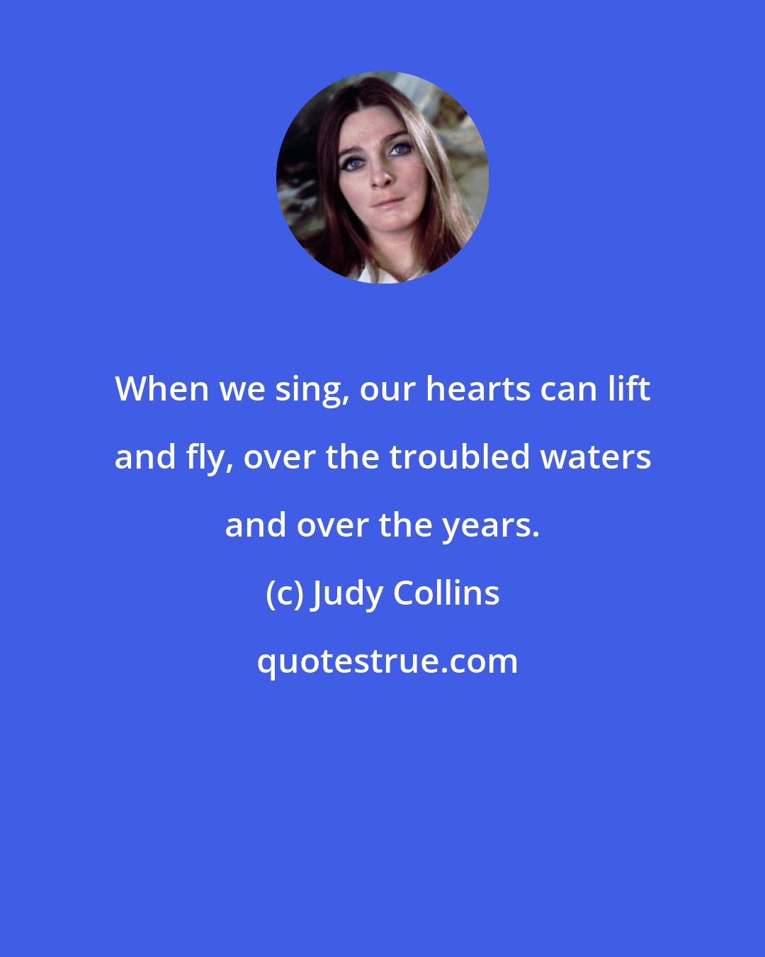 Judy Collins: When we sing, our hearts can lift and fly, over the troubled waters and over the years.