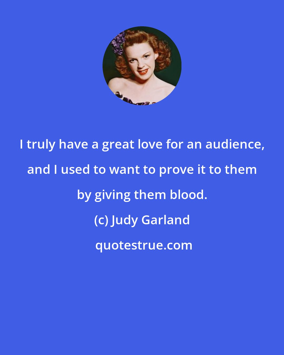 Judy Garland: I truly have a great love for an audience, and I used to want to prove it to them by giving them blood.