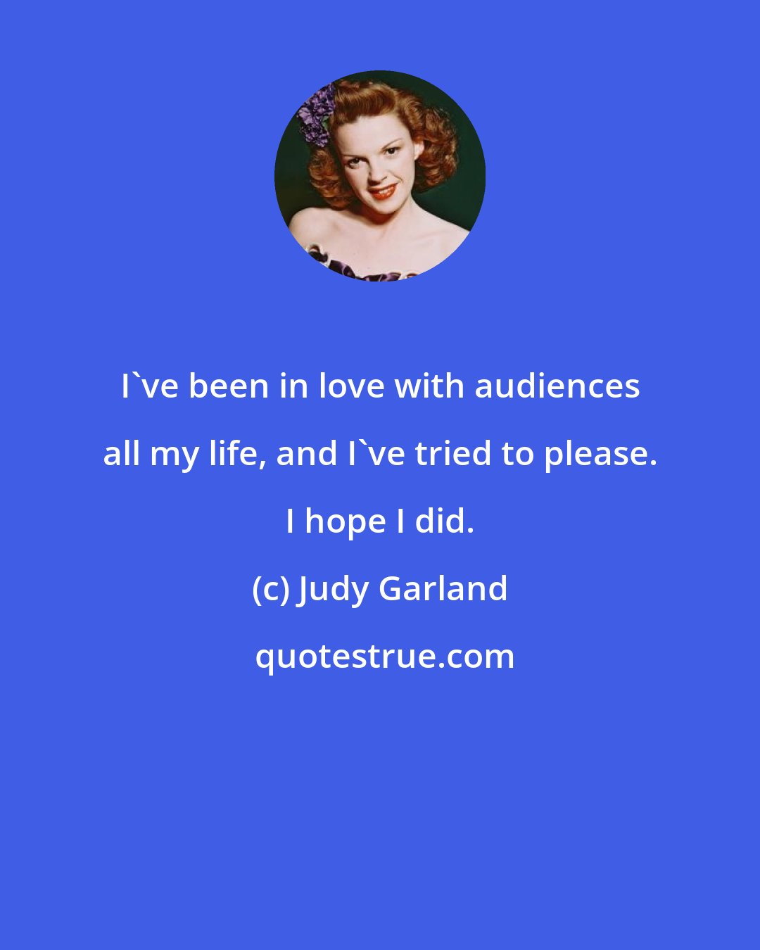 Judy Garland: I've been in love with audiences all my life, and I've tried to please. I hope I did.